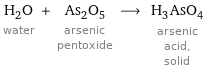 H_2O water + As_2O_5 arsenic pentoxide ⟶ H_3AsO_4 arsenic acid, solid