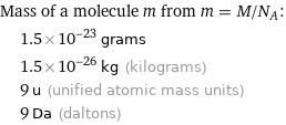 Mass of a molecule m from m = M/N_A:  | 1.5×10^-23 grams  | 1.5×10^-26 kg (kilograms)  | 9 u (unified atomic mass units)  | 9 Da (daltons)