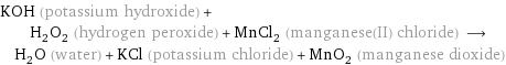 KOH (potassium hydroxide) + H_2O_2 (hydrogen peroxide) + MnCl_2 (manganese(II) chloride) ⟶ H_2O (water) + KCl (potassium chloride) + MnO_2 (manganese dioxide)