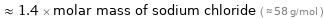  ≈ 1.4 × molar mass of sodium chloride ( ≈ 58 g/mol )