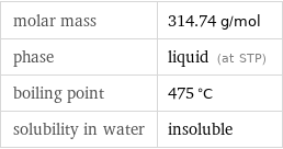 molar mass | 314.74 g/mol phase | liquid (at STP) boiling point | 475 °C solubility in water | insoluble