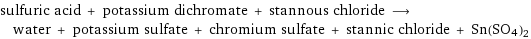 sulfuric acid + potassium dichromate + stannous chloride ⟶ water + potassium sulfate + chromium sulfate + stannic chloride + Sn(SO4)2