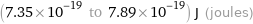 (7.35×10^-19 to 7.89×10^-19) J (joules)