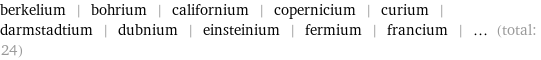 berkelium | bohrium | californium | copernicium | curium | darmstadtium | dubnium | einsteinium | fermium | francium | ... (total: 24)