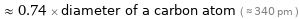  ≈ 0.74 × diameter of a carbon atom ( ≈ 340 pm )