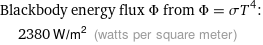 Blackbody energy flux Φ from Φ = σT^4:  | 2380 W/m^2 (watts per square meter)