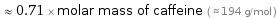  ≈ 0.71 × molar mass of caffeine ( ≈ 194 g/mol )