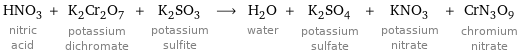 HNO_3 nitric acid + K_2Cr_2O_7 potassium dichromate + K_2SO_3 potassium sulfite ⟶ H_2O water + K_2SO_4 potassium sulfate + KNO_3 potassium nitrate + CrN_3O_9 chromium nitrate