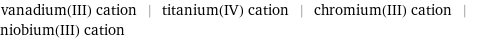 vanadium(III) cation | titanium(IV) cation | chromium(III) cation | niobium(III) cation