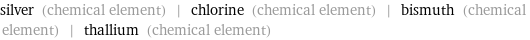 silver (chemical element) | chlorine (chemical element) | bismuth (chemical element) | thallium (chemical element)