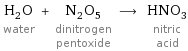 H_2O water + N_2O_5 dinitrogen pentoxide ⟶ HNO_3 nitric acid