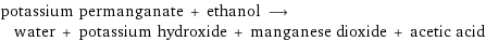 potassium permanganate + ethanol ⟶ water + potassium hydroxide + manganese dioxide + acetic acid