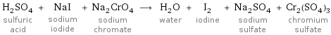 H_2SO_4 sulfuric acid + NaI sodium iodide + Na_2CrO_4 sodium chromate ⟶ H_2O water + I_2 iodine + Na_2SO_4 sodium sulfate + Cr_2(SO_4)_3 chromium sulfate