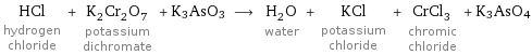 HCl hydrogen chloride + K_2Cr_2O_7 potassium dichromate + K3AsO3 ⟶ H_2O water + KCl potassium chloride + CrCl_3 chromic chloride + K3AsO4