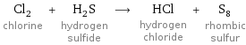 Cl_2 chlorine + H_2S hydrogen sulfide ⟶ HCl hydrogen chloride + S_8 rhombic sulfur