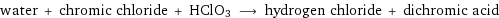 water + chromic chloride + HClO3 ⟶ hydrogen chloride + dichromic acid