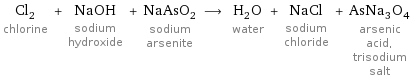 Cl_2 chlorine + NaOH sodium hydroxide + NaAsO_2 sodium arsenite ⟶ H_2O water + NaCl sodium chloride + AsNa_3O_4 arsenic acid, trisodium salt