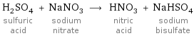 H_2SO_4 sulfuric acid + NaNO_3 sodium nitrate ⟶ HNO_3 nitric acid + NaHSO_4 sodium bisulfate