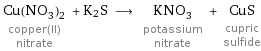 Cu(NO_3)_2 copper(II) nitrate + K2S ⟶ KNO_3 potassium nitrate + CuS cupric sulfide