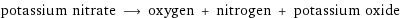 potassium nitrate ⟶ oxygen + nitrogen + potassium oxide