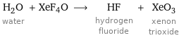 H_2O water + XeF4O ⟶ HF hydrogen fluoride + XeO_3 xenon trioxide