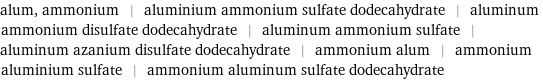 alum, ammonium | aluminium ammonium sulfate dodecahydrate | aluminum ammonium disulfate dodecahydrate | aluminum ammonium sulfate | aluminum azanium disulfate dodecahydrate | ammonium alum | ammonium aluminium sulfate | ammonium aluminum sulfate dodecahydrate