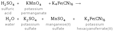 H_2SO_4 sulfuric acid + KMnO_4 potassium permanganate + K4Fe(CN)6 ⟶ H_2O water + K_2SO_4 potassium sulfate + MnSO_4 manganese(II) sulfate + K_3Fe(CN)_6 potassium hexacyanoferrate(III)