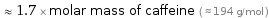  ≈ 1.7 × molar mass of caffeine ( ≈ 194 g/mol )