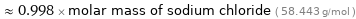  ≈ 0.998 × molar mass of sodium chloride ( 58.443 g/mol )