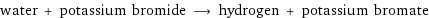 water + potassium bromide ⟶ hydrogen + potassium bromate