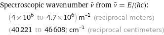 Spectroscopic wavenumber ν^~ from ν^~ = E/(hc):  | (4×10^6 to 4.7×10^6) m^(-1) (reciprocal meters)  | (40221 to 46608) cm^(-1) (reciprocal centimeters)