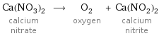 Ca(NO_3)_2 calcium nitrate ⟶ O_2 oxygen + Ca(NO_2)_2 calcium nitrite