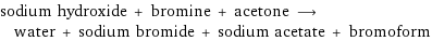 sodium hydroxide + bromine + acetone ⟶ water + sodium bromide + sodium acetate + bromoform