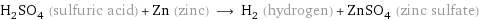 H_2SO_4 (sulfuric acid) + Zn (zinc) ⟶ H_2 (hydrogen) + ZnSO_4 (zinc sulfate)