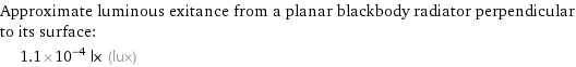 Approximate luminous exitance from a planar blackbody radiator perpendicular to its surface:  | 1.1×10^-4 lx (lux)
