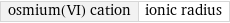 osmium(VI) cation | ionic radius