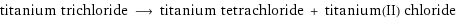 titanium trichloride ⟶ titanium tetrachloride + titanium(II) chloride