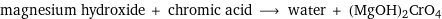 magnesium hydroxide + chromic acid ⟶ water + (MgOH)2CrO4