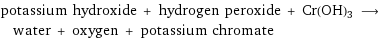 potassium hydroxide + hydrogen peroxide + Cr(OH)3 ⟶ water + oxygen + potassium chromate