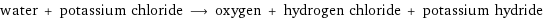 water + potassium chloride ⟶ oxygen + hydrogen chloride + potassium hydride