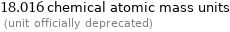 18.016 chemical atomic mass units  (unit officially deprecated)