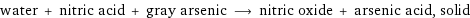 water + nitric acid + gray arsenic ⟶ nitric oxide + arsenic acid, solid