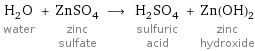 H_2O water + ZnSO_4 zinc sulfate ⟶ H_2SO_4 sulfuric acid + Zn(OH)_2 zinc hydroxide