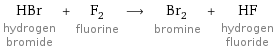 HBr hydrogen bromide + F_2 fluorine ⟶ Br_2 bromine + HF hydrogen fluoride