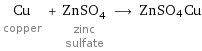 Cu copper + ZnSO_4 zinc sulfate ⟶ ZnSO4Cu