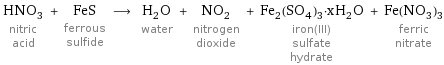 HNO_3 nitric acid + FeS ferrous sulfide ⟶ H_2O water + NO_2 nitrogen dioxide + Fe_2(SO_4)_3·xH_2O iron(III) sulfate hydrate + Fe(NO_3)_3 ferric nitrate