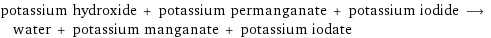 potassium hydroxide + potassium permanganate + potassium iodide ⟶ water + potassium manganate + potassium iodate