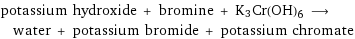 potassium hydroxide + bromine + K3Cr(OH)6 ⟶ water + potassium bromide + potassium chromate