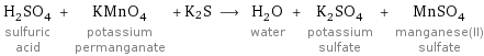 H_2SO_4 sulfuric acid + KMnO_4 potassium permanganate + K2S ⟶ H_2O water + K_2SO_4 potassium sulfate + MnSO_4 manganese(II) sulfate