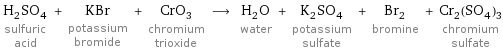 H_2SO_4 sulfuric acid + KBr potassium bromide + CrO_3 chromium trioxide ⟶ H_2O water + K_2SO_4 potassium sulfate + Br_2 bromine + Cr_2(SO_4)_3 chromium sulfate